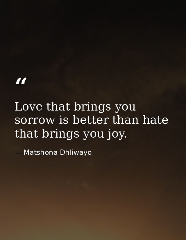 Love that brings you sorrow is better than hate that brings you joy. — Matshona Dhliwayo