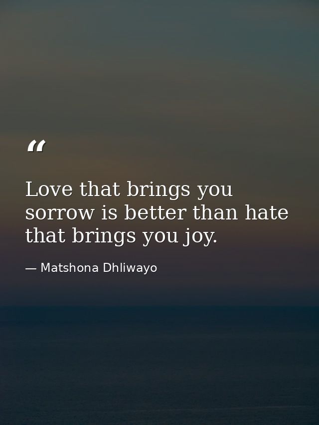 Love that brings you sorrow is better than hate that brings you joy. — Matshona Dhliwayo