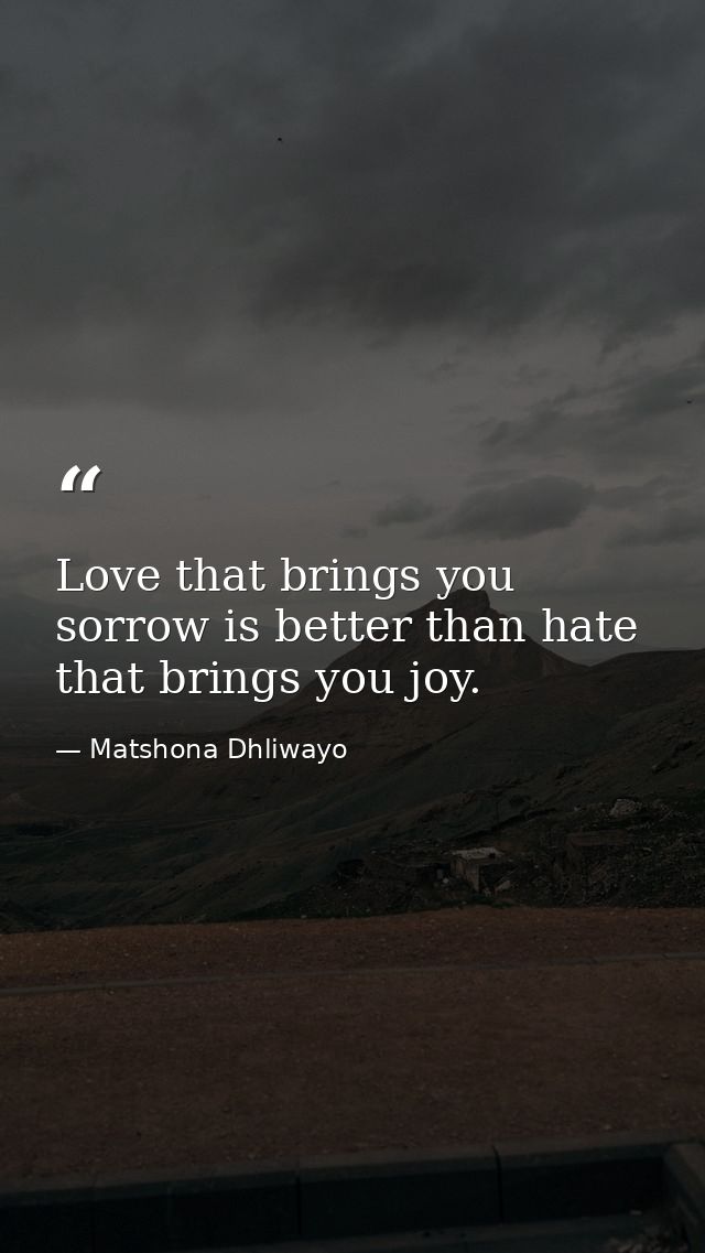 Love that brings you sorrow is better than hate that brings you joy. — Matshona Dhliwayo