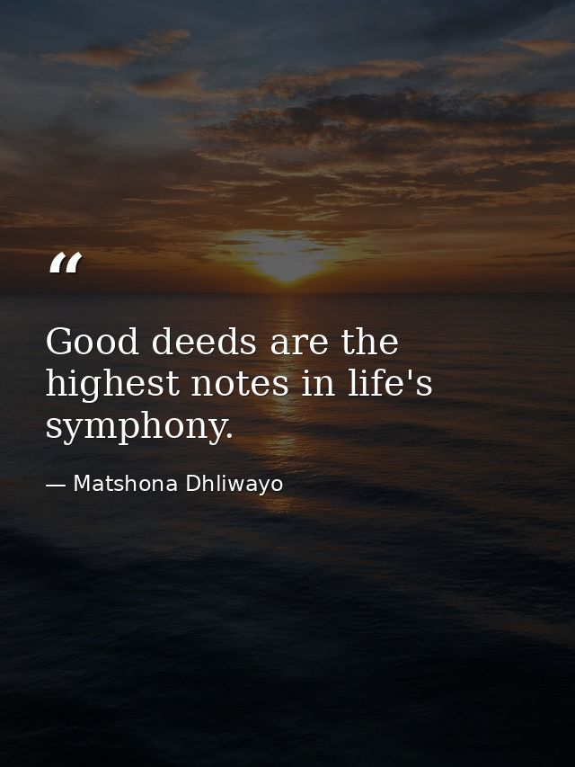 Good deeds are the highest notes in life's symphony. — Matshona Dhliwayo