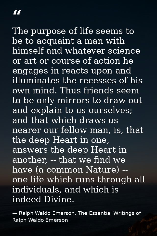 The purpose of life seems to be to acquaint a man with himself and whatever science or art or course of action he engage — Ralph Waldo Emerson, The Essential Writings of Ralph Waldo Emerson