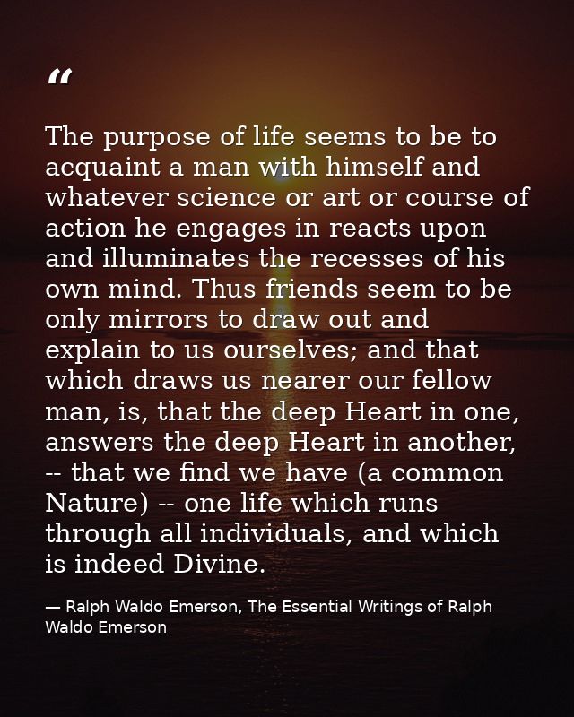The purpose of life seems to be to acquaint a man with himself and whatever science or art or course of action he engage — Ralph Waldo Emerson, The Essential Writings of Ralph Waldo Emerson