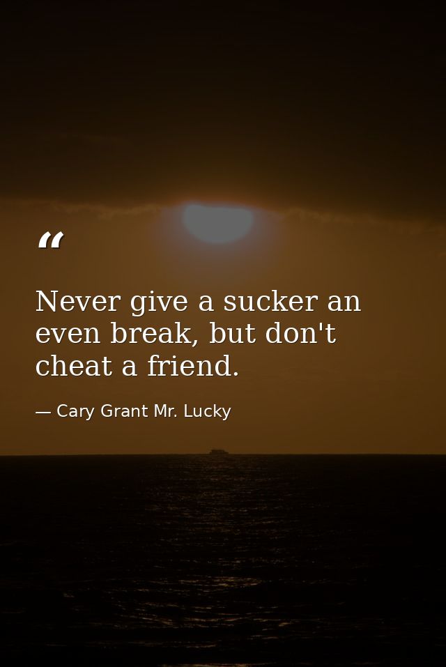 Never give a sucker an even break, but don't cheat a friend. — Cary Grant Mr. Lucky