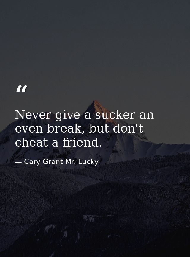Never give a sucker an even break, but don't cheat a friend. — Cary Grant Mr. Lucky