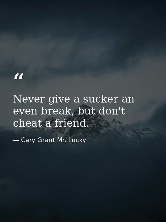 Never give a sucker an even break, but don't cheat a friend. — Cary Grant Mr. Lucky