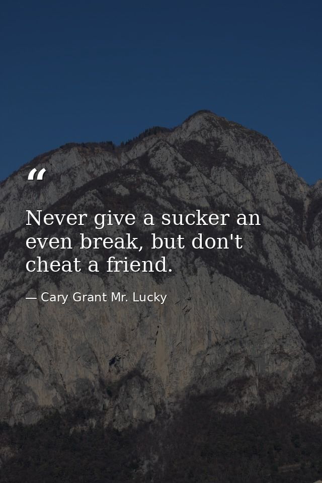 Never give a sucker an even break, but don't cheat a friend. — Cary Grant Mr. Lucky