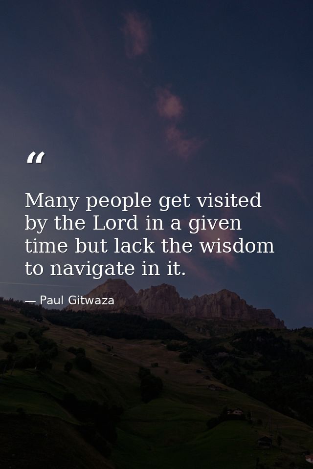Many people get visited by the Lord in a given time but lack the wisdom to navigate in it. — Paul Gitwaza