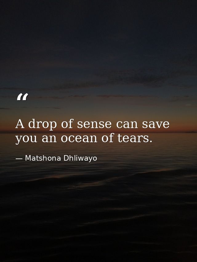 A drop of sense can save you an ocean of tears. — Matshona Dhliwayo
