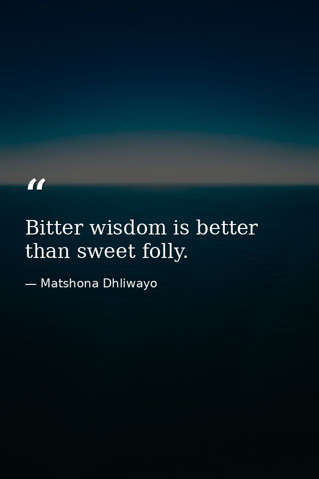 Bitter wisdom is better than sweet folly. — Matshona Dhliwayo