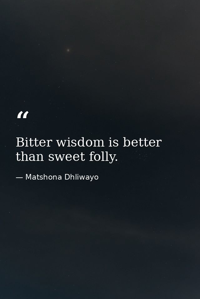 Bitter wisdom is better than sweet folly. — Matshona Dhliwayo