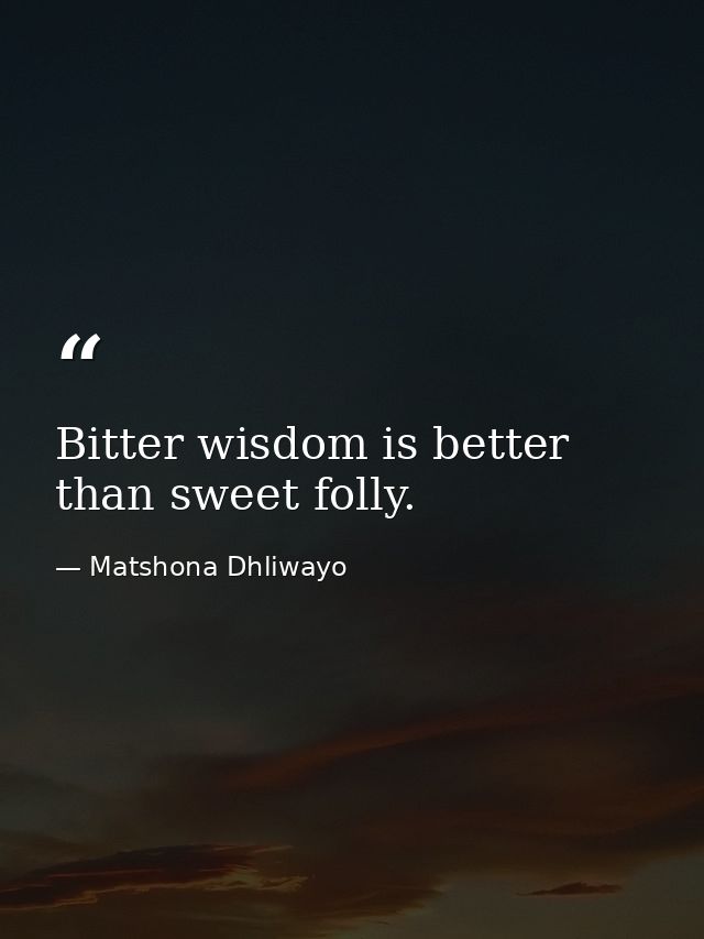 Bitter wisdom is better than sweet folly. — Matshona Dhliwayo