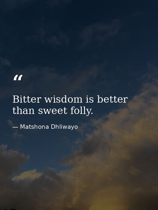Bitter wisdom is better than sweet folly. — Matshona Dhliwayo