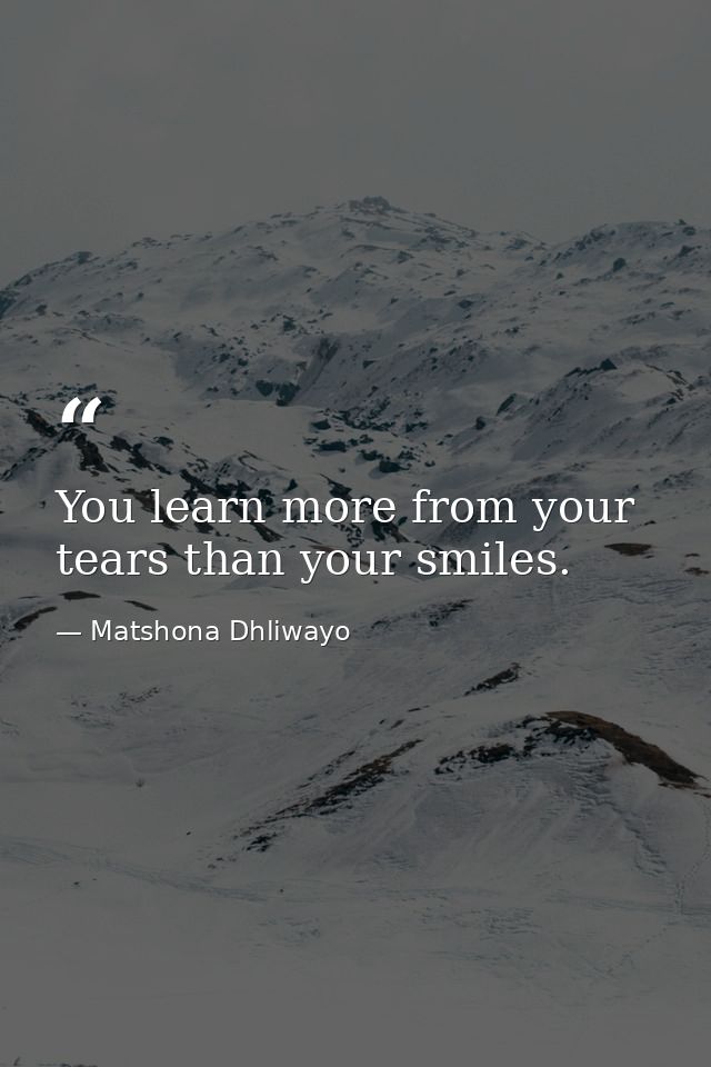 You learn more from your tears than your smiles. — Matshona Dhliwayo