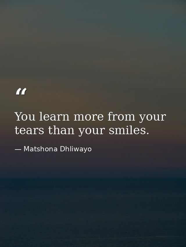 You learn more from your tears than your smiles. — Matshona Dhliwayo