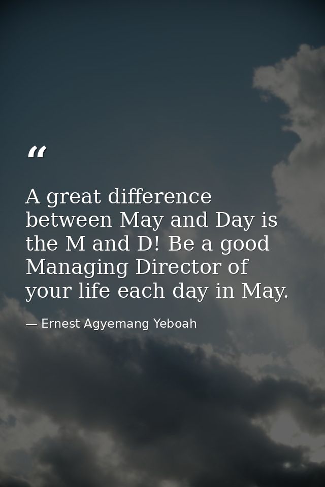 A great difference between May and Day is the M and D! Be a good Managing Director of your life each day in May. — Ernest Agyemang Yeboah