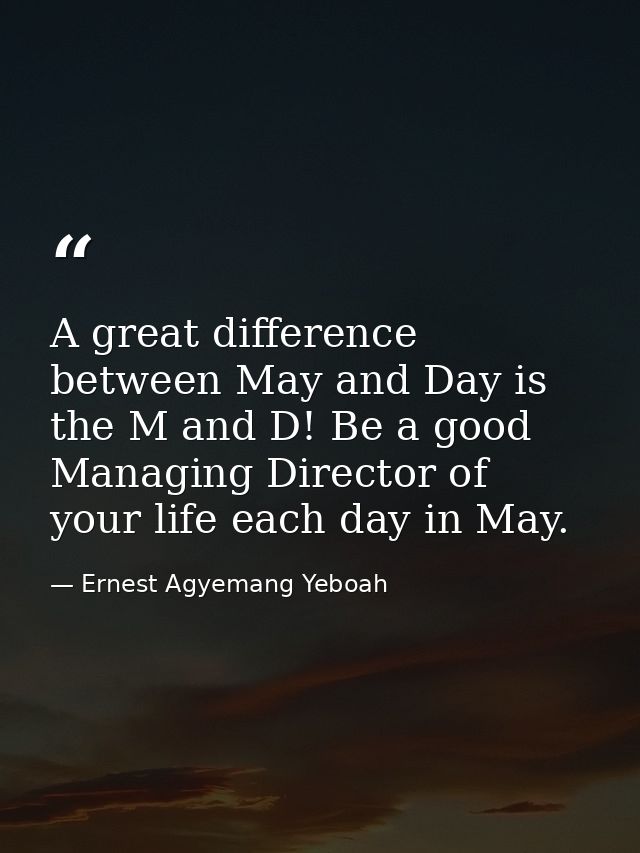 A great difference between May and Day is the M and D! Be a good Managing Director of your life each day in May. — Ernest Agyemang Yeboah