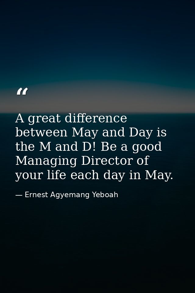 A great difference between May and Day is the M and D! Be a good Managing Director of your life each day in May. — Ernest Agyemang Yeboah