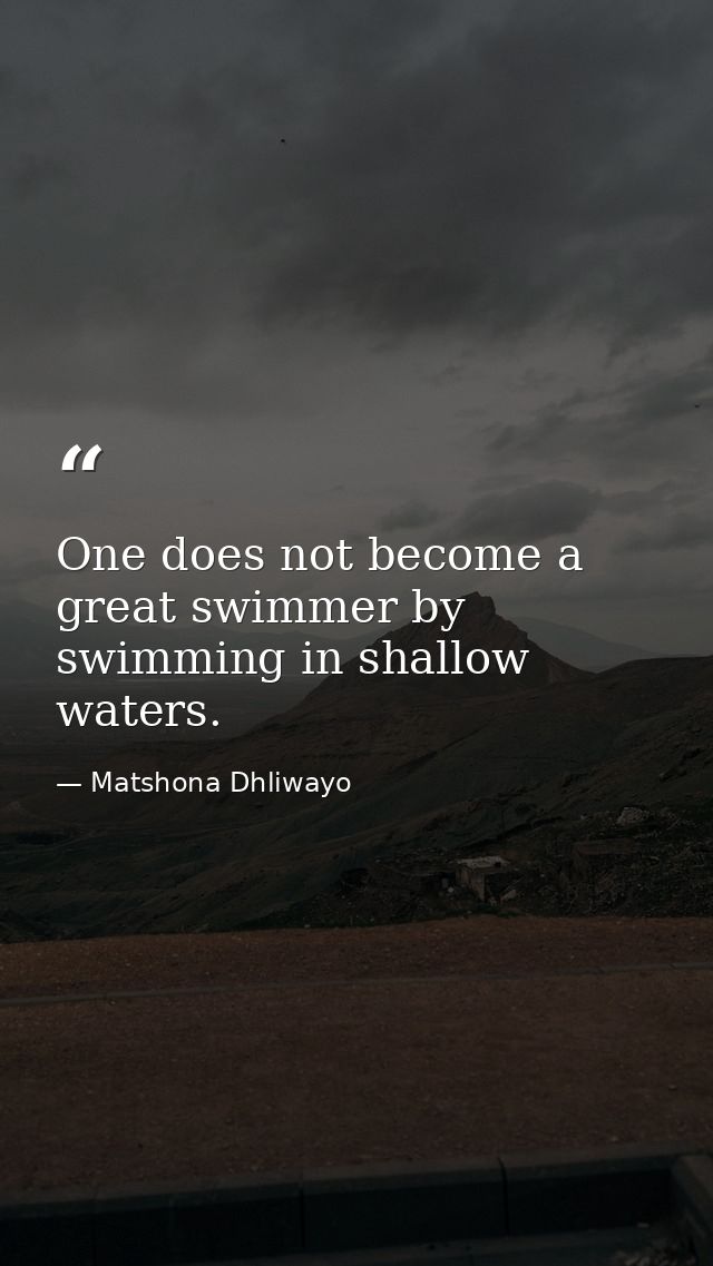 One does not become a great swimmer by swimming in shallow waters. — Matshona Dhliwayo