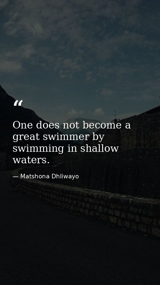 One does not become a great swimmer by swimming in shallow waters. — Matshona Dhliwayo
