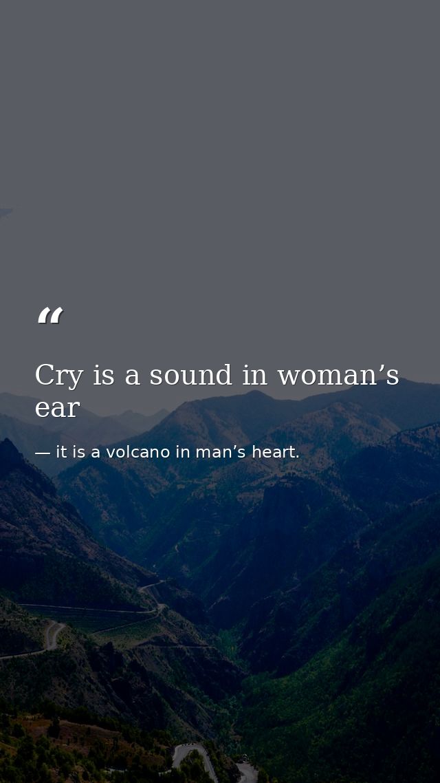 Cry is a sound in woman’s ear — it is a volcano in man’s heart.