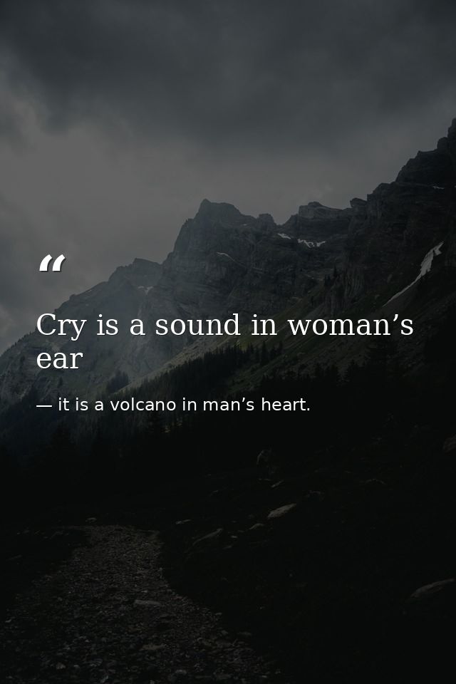 Cry is a sound in woman’s ear — it is a volcano in man’s heart.