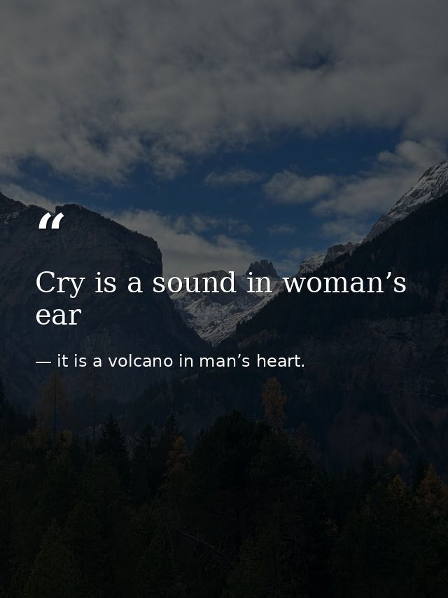 Cry is a sound in woman’s ear — it is a volcano in man’s heart.