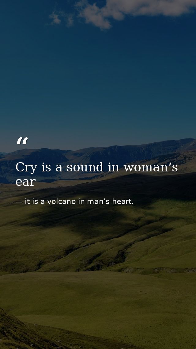 Cry is a sound in woman’s ear — it is a volcano in man’s heart.