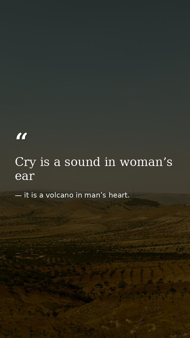 Cry is a sound in woman’s ear — it is a volcano in man’s heart.
