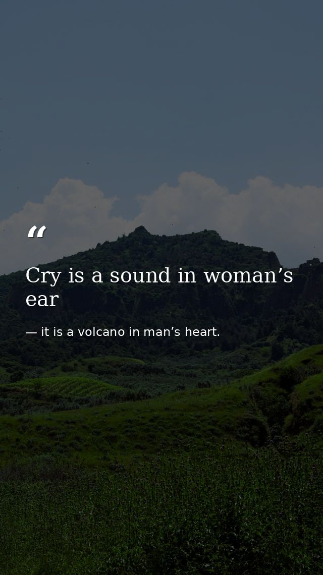 Cry is a sound in woman’s ear — it is a volcano in man’s heart.