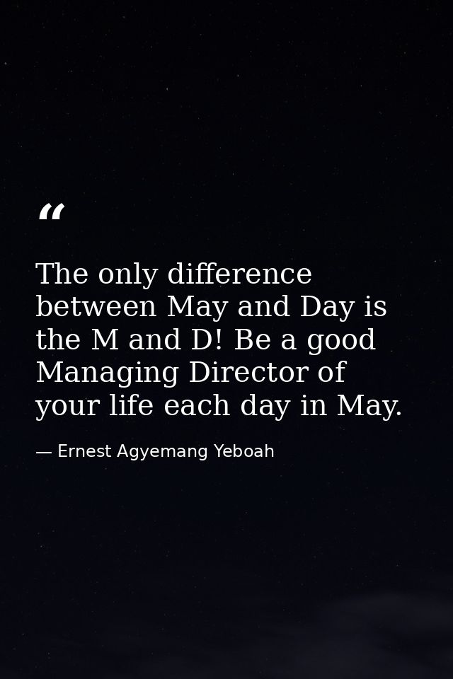The only difference between May and Day is the M and D! Be a good Managing Director of your life each day in May. — Ernest Agyemang Yeboah