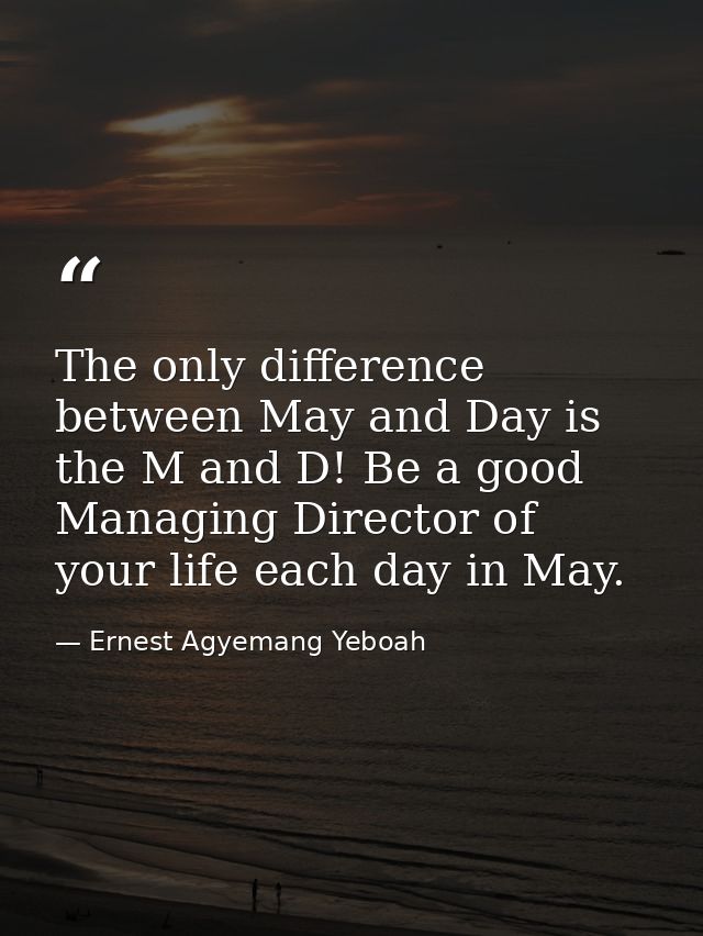 The only difference between May and Day is the M and D! Be a good Managing Director of your life each day in May. — Ernest Agyemang Yeboah