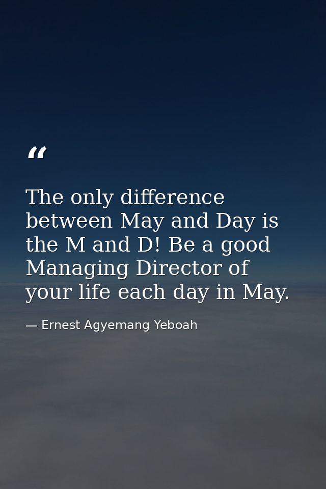 The only difference between May and Day is the M and D! Be a good Managing Director of your life each day in May. — Ernest Agyemang Yeboah