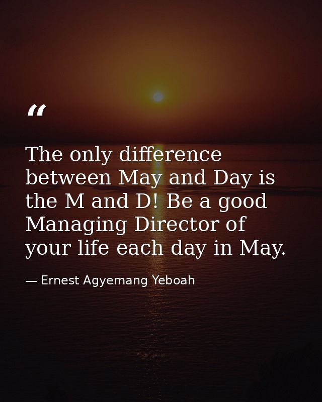 The only difference between May and Day is the M and D! Be a good Managing Director of your life each day in May. — Ernest Agyemang Yeboah