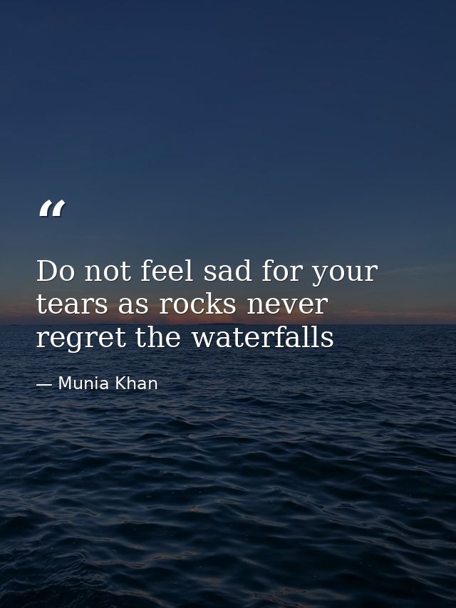 Do not feel sad for your tears as rocks never regret the waterfalls — Munia Khan