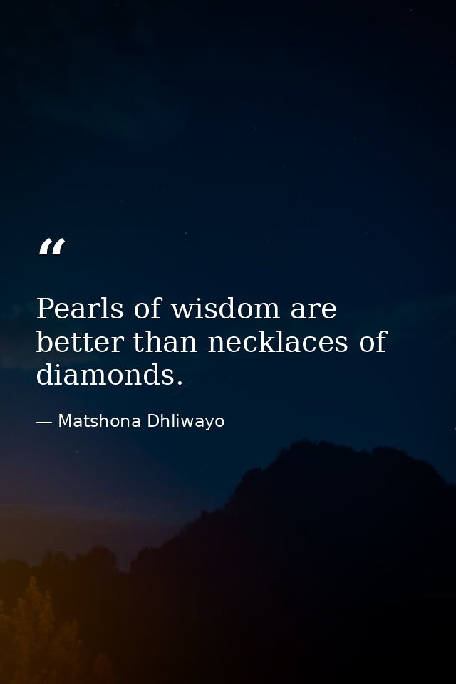 Pearls of wisdom are better than necklaces of diamonds. — Matshona Dhliwayo
