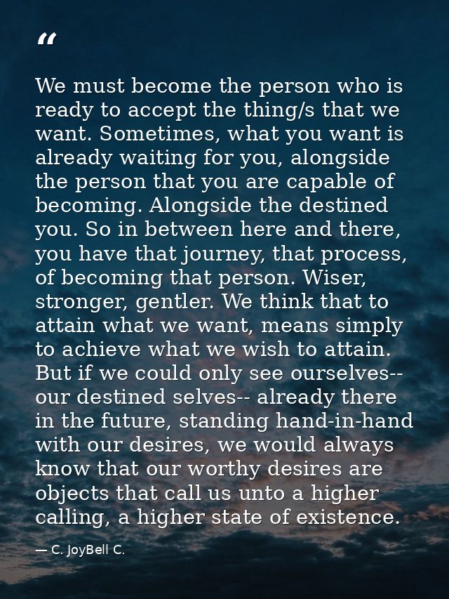 We must become the person who is ready to accept the thing/s that we want. Sometimes, what you want is already waiting f — C. JoyBell C.