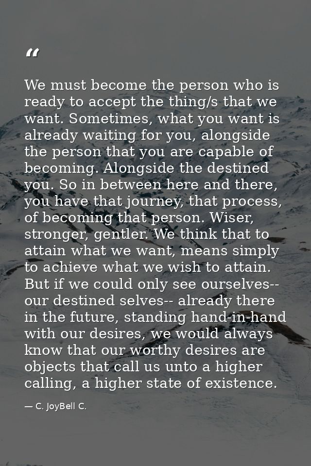 We must become the person who is ready to accept the thing/s that we want. Sometimes, what you want is already waiting f — C. JoyBell C.