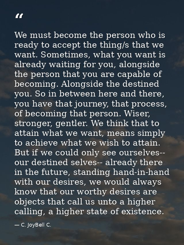 We must become the person who is ready to accept the thing/s that we want. Sometimes, what you want is already waiting f — C. JoyBell C.