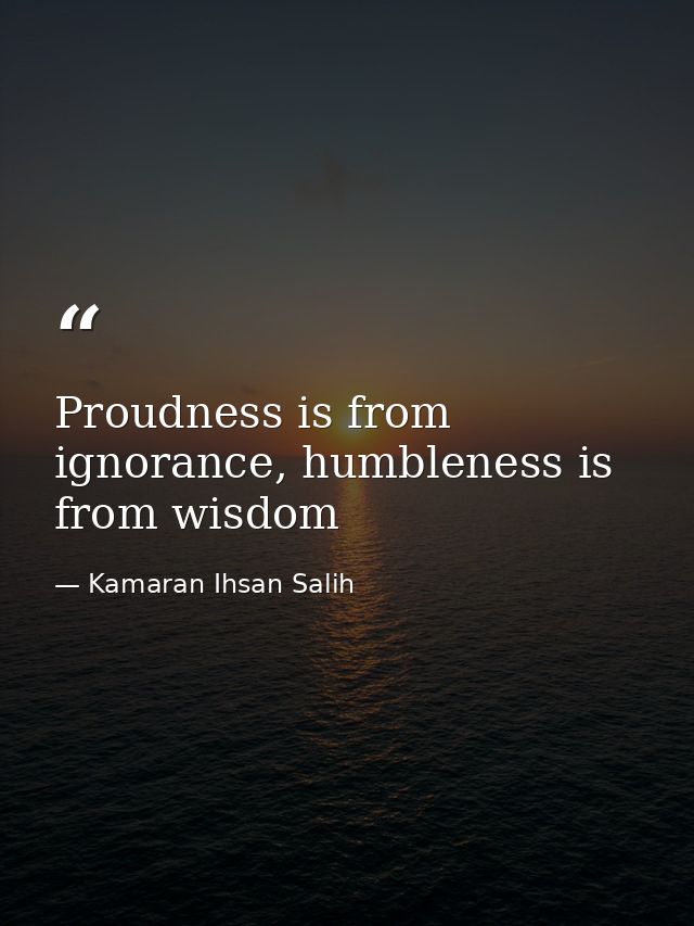 Proudness is from ignorance, humbleness is from wisdom — Kamaran Ihsan Salih