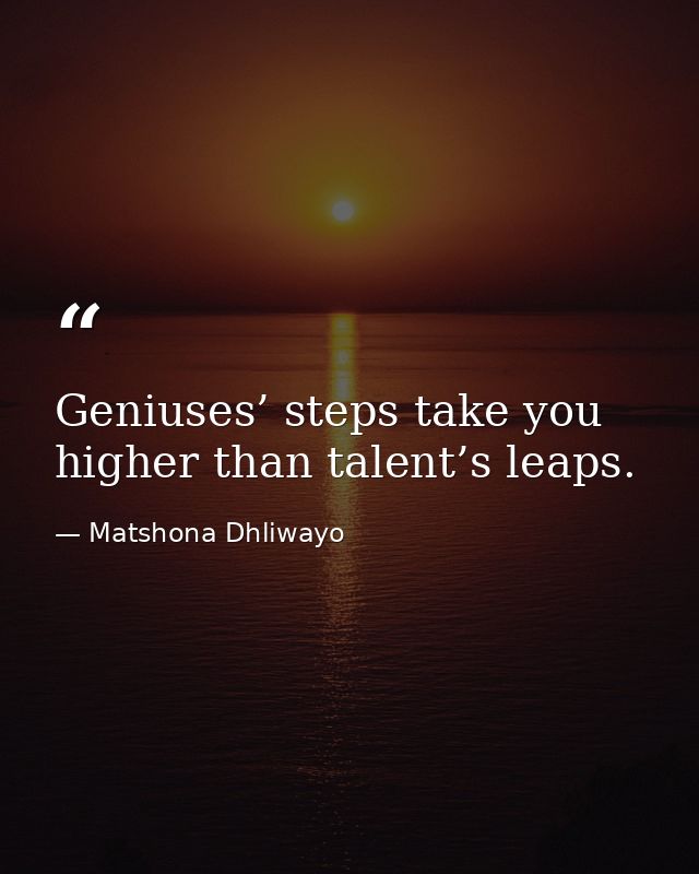 Geniuses’ steps take you higher than talent’s leaps. — Matshona Dhliwayo