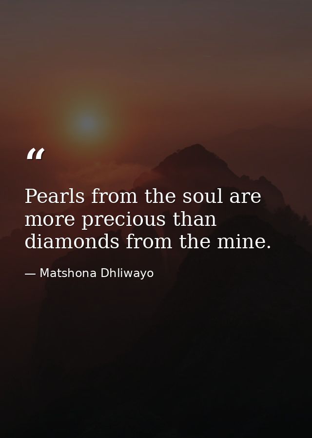 Pearls from the soul are more precious than diamonds from the mine. — Matshona Dhliwayo
