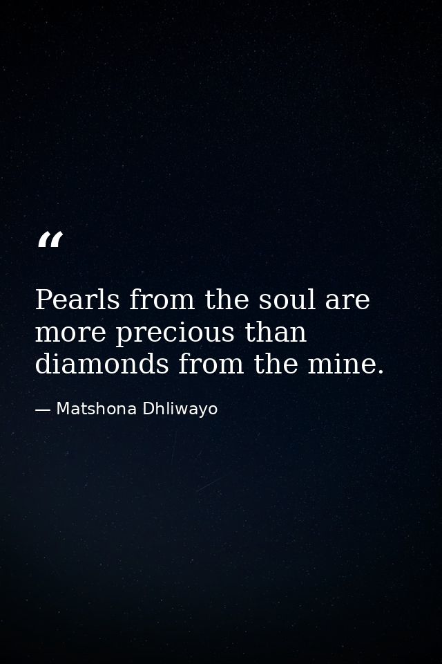 Pearls from the soul are more precious than diamonds from the mine. — Matshona Dhliwayo