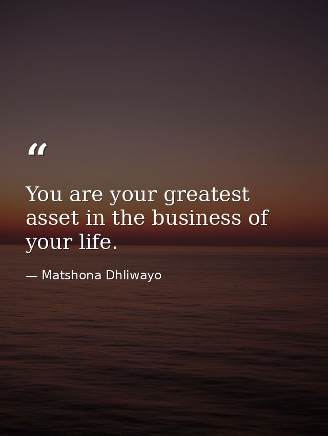 You are your greatest asset in the business of your life. — Matshona Dhliwayo