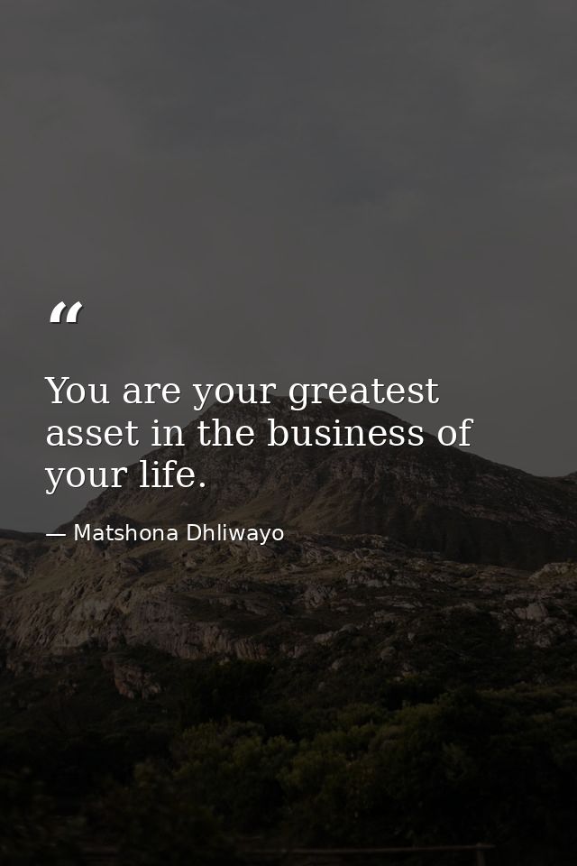 You are your greatest asset in the business of your life. — Matshona Dhliwayo