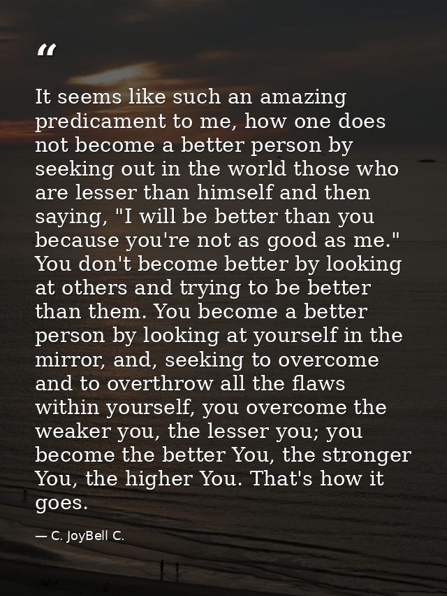 It seems like such an amazing predicament to me, how one does not become a better person by seeking out in the world tho — C. JoyBell C.