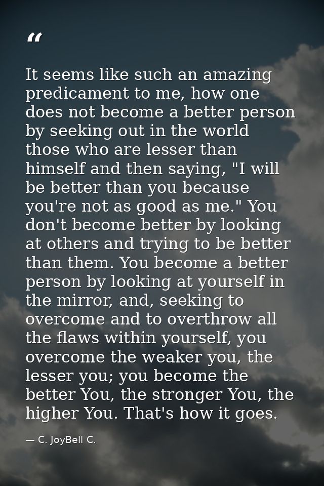 It seems like such an amazing predicament to me, how one does not become a better person by seeking out in the world tho — C. JoyBell C.