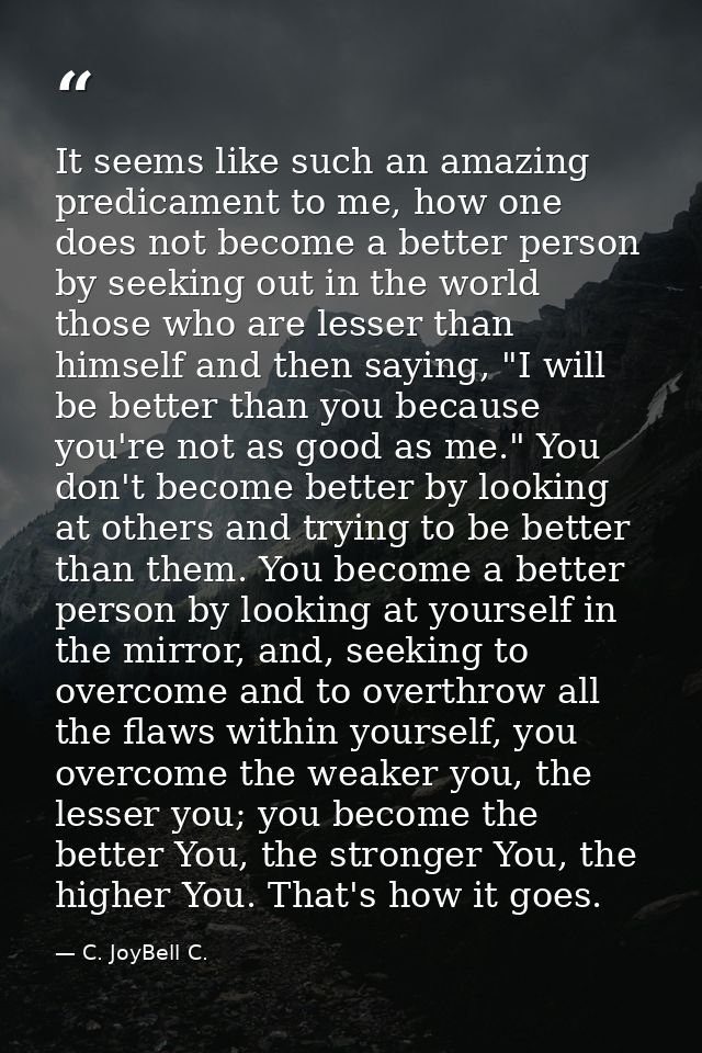 It seems like such an amazing predicament to me, how one does not become a better person by seeking out in the world tho — C. JoyBell C.