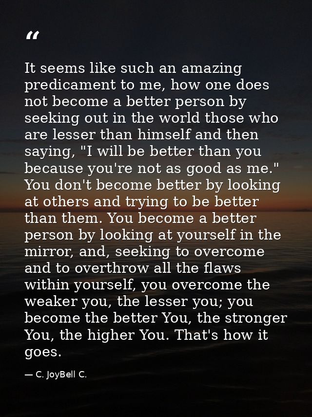 It seems like such an amazing predicament to me, how one does not become a better person by seeking out in the world tho — C. JoyBell C.