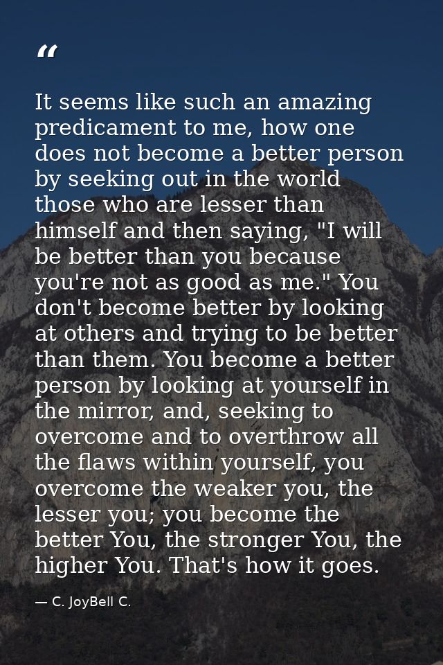 It seems like such an amazing predicament to me, how one does not become a better person by seeking out in the world tho — C. JoyBell C.