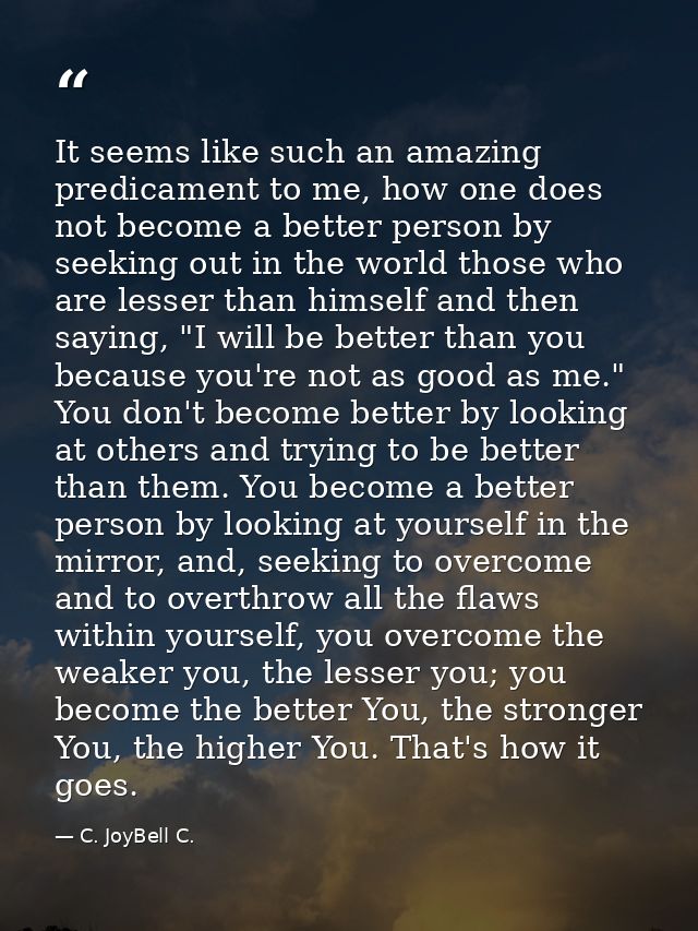 It seems like such an amazing predicament to me, how one does not become a better person by seeking out in the world tho — C. JoyBell C.